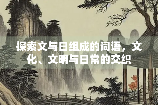 探索文与日组成的词语，文化、文明与日常的交织
