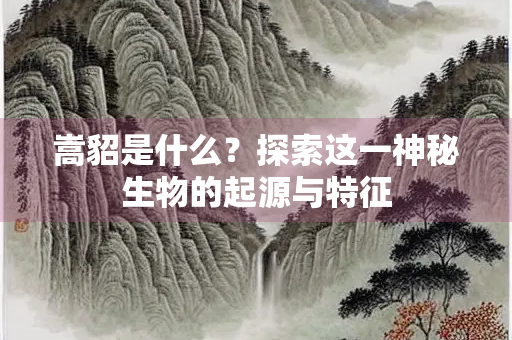 嵩貂是什么？探索这一神秘生物的起源与特征