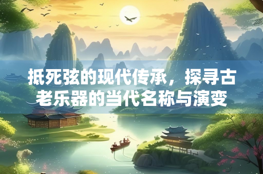 抵死弦的现代传承，探寻古老乐器的当代名称与演变