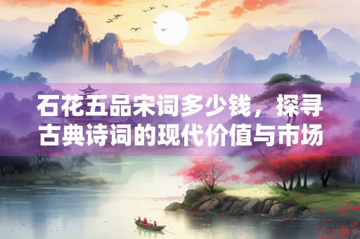 石花五品宋词多少钱，探寻古典诗词的现代价值与市场定位