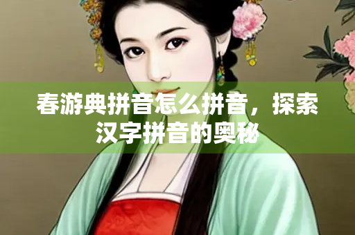 春游典拼音怎么拼音，探索汉字拼音的奥秘