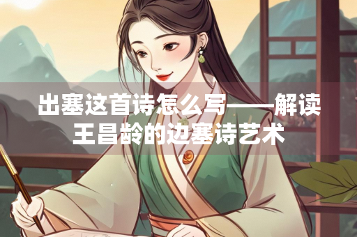 出塞这首诗怎么写——解读王昌龄的边塞诗艺术