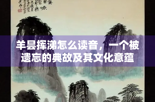 羊昙挥涕怎么读音，一个被遗忘的典故及其文化意蕴