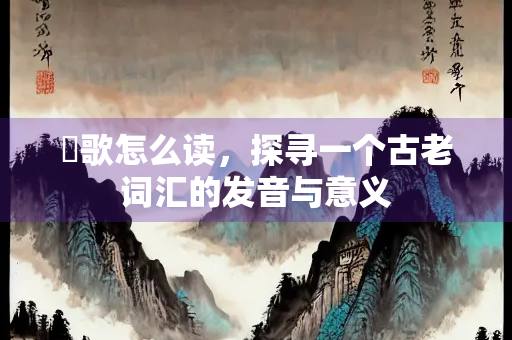 裀歌怎么读，探寻一个古老词汇的发音与意义