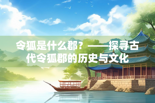 令狐是什么郡？——探寻古代令狐郡的历史与文化