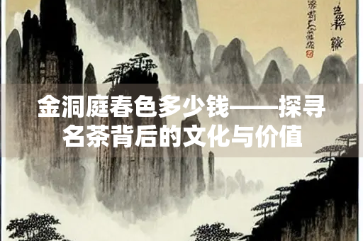 金洞庭春色多少钱——探寻名茶背后的文化与价值