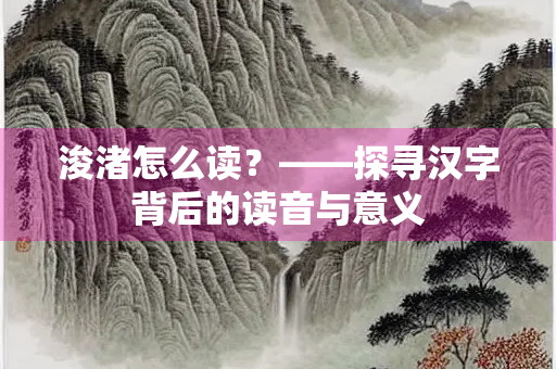 浚渚怎么读？——探寻汉字背后的读音与意义