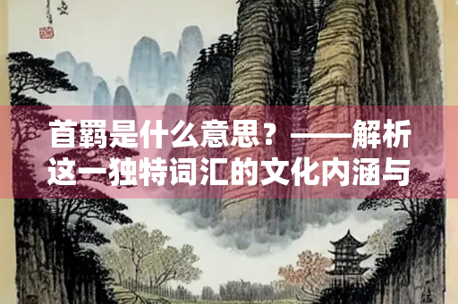首羁是什么意思？——解析这一独特词汇的文化内涵与现代应用