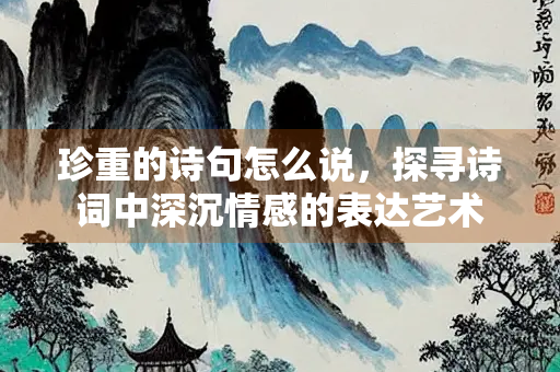 珍重的诗句怎么说，探寻诗词中深沉情感的表达艺术