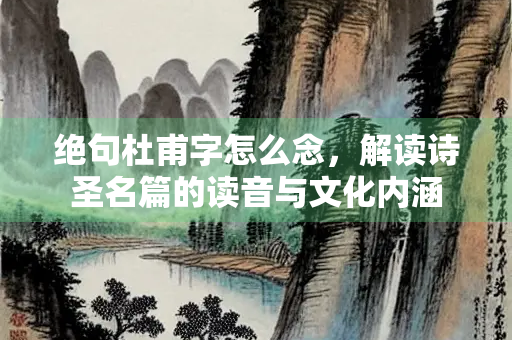 绝句杜甫字怎么念，解读诗圣名篇的读音与文化内涵