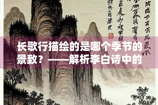 长歌行描绘的是哪个季节的景致？——解析李白诗中的季节意象