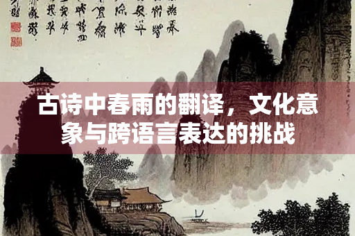 古诗中春雨的翻译，文化意象与跨语言表达的挑战