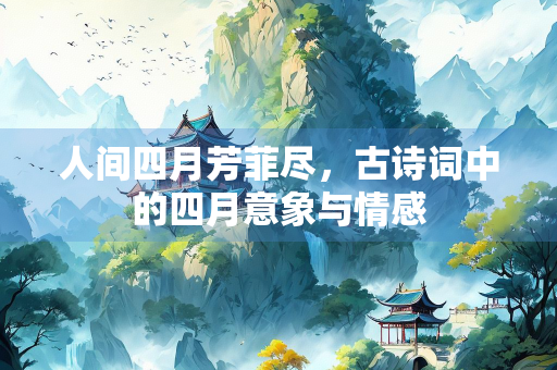 人间四月芳菲尽，古诗词中的四月意象与情感