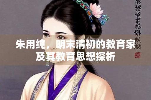 朱用纯，明末清初的教育家及其教育思想探析
