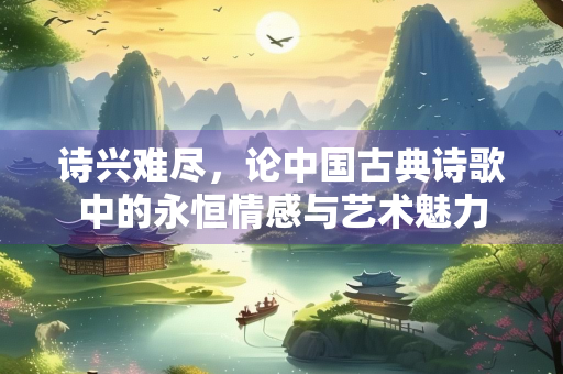 诗兴难尽，论中国古典诗歌中的永恒情感与艺术魅力