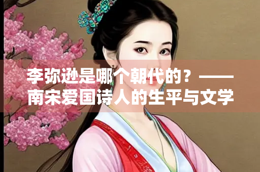 李弥逊是哪个朝代的？——南宋爱国诗人的生平与文学成就