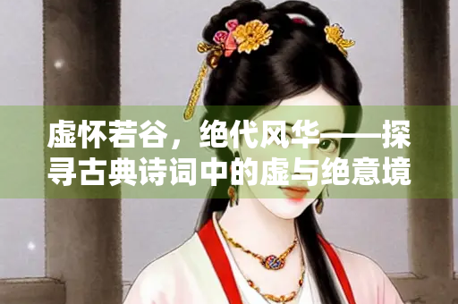 虚怀若谷，绝代风华——探寻古典诗词中的虚与绝意境