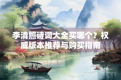 李清照诗词大全买哪个？权威版本推荐与购买指南