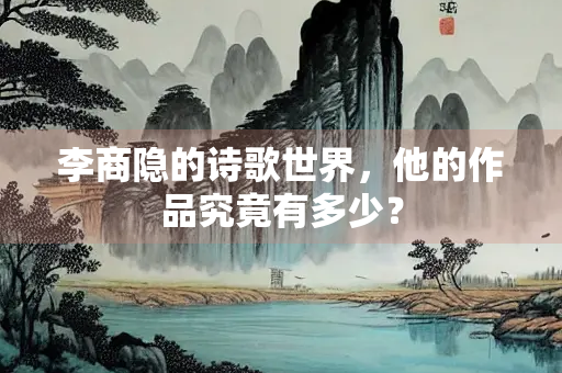 李商隐的诗歌世界，他的作品究竟有多少？