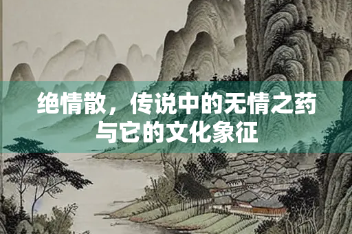 绝情散，传说中的无情之药与它的文化象征