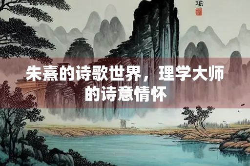 朱熹的诗歌世界，理学大师的诗意情怀