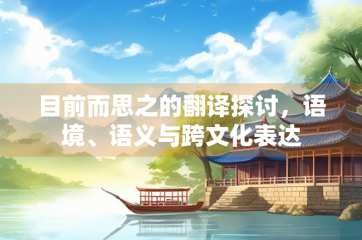 目前而思之的翻译探讨，语境、语义与跨文化表达
