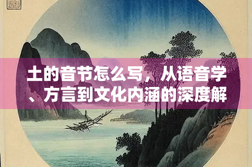 土的音节怎么写，从语音学、方言到文化内涵的深度解析