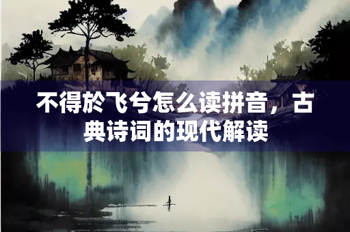 不得於飞兮怎么读拼音，古典诗词的现代解读