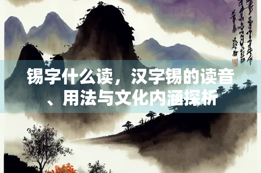 锡字什么读，汉字锡的读音、用法与文化内涵探析