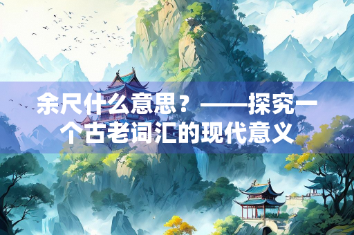 余尺什么意思？——探究一个古老词汇的现代意义