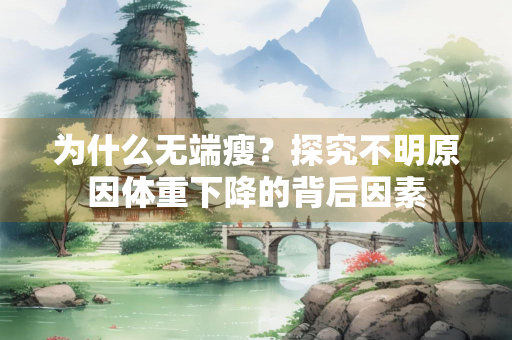 为什么无端瘦？探究不明原因体重下降的背后因素