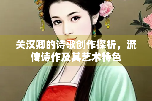 关汉卿的诗歌创作探析，流传诗作及其艺术特色