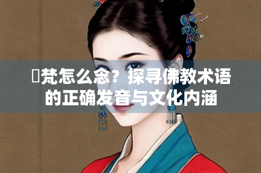 憍梵怎么念？探寻佛教术语的正确发音与文化内涵