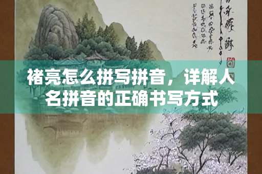 褚亮怎么拼写拼音，详解人名拼音的正确书写方式