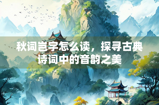 秋词岂字怎么读，探寻古典诗词中的音韵之美