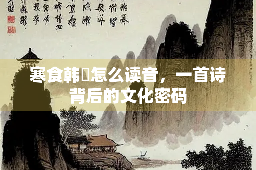 寒食韩翃怎么读音，一首诗背后的文化密码