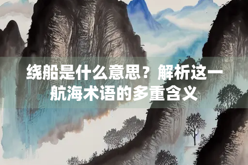 绕船是什么意思？解析这一航海术语的多重含义