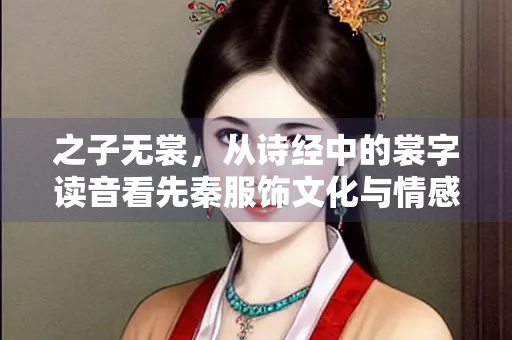 之子无裳，从诗经中的裳字读音看先秦服饰文化与情感表达