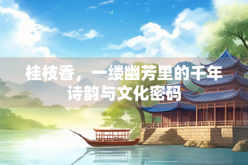 桂枝香，一缕幽芳里的千年诗韵与文化密码