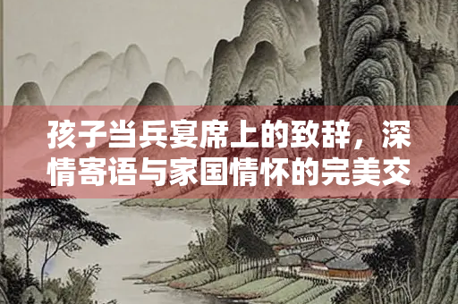 孩子当兵宴席上的致辞，深情寄语与家国情怀的完美交融