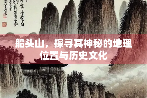 船头山，探寻其神秘的地理位置与历史文化