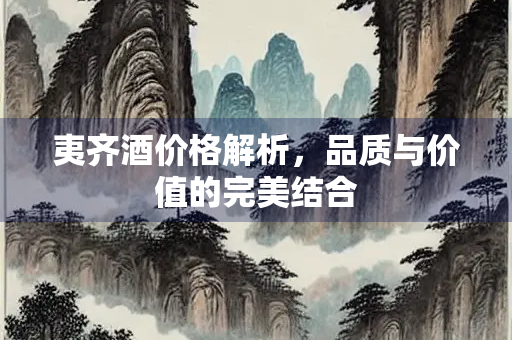 夷齐酒价格解析，品质与价值的完美结合
