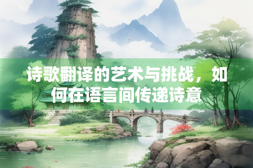 诗歌翻译的艺术与挑战，如何在语言间传递诗意