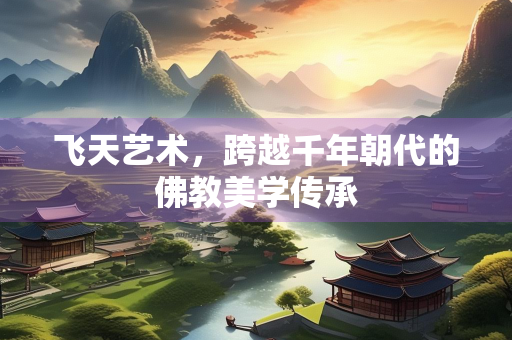 飞天艺术，跨越千年朝代的佛教美学传承