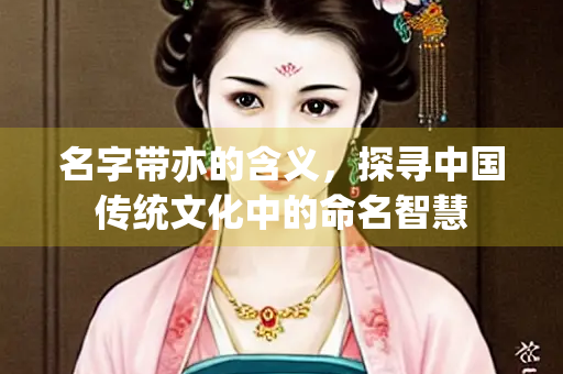 名字带亦的含义，探寻中国传统文化中的命名智慧