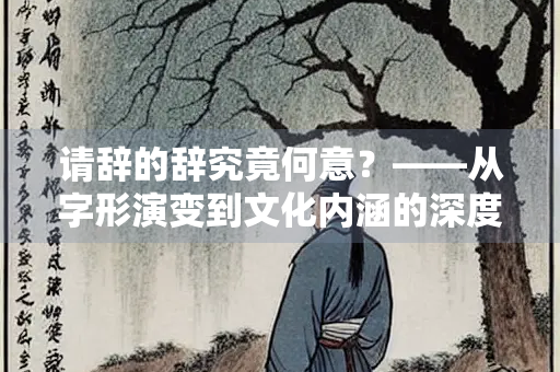 请辞的辞究竟何意？——从字形演变到文化内涵的深度解析