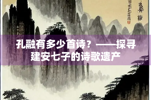 孔融有多少首诗？——探寻建安七子的诗歌遗产