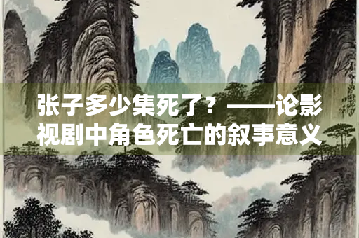 张子多少集死了？——论影视剧中角色死亡的叙事意义与观众心理