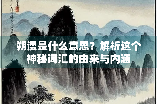 朔漫是什么意思？解析这个神秘词汇的由来与内涵