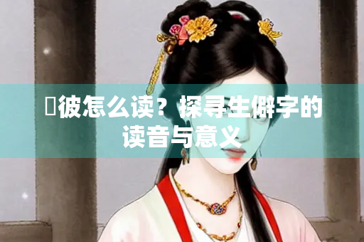 窴彼怎么读？探寻生僻字的读音与意义
